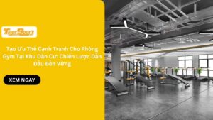 Tạo Ưu Thế Cạnh Tranh Cho Phòng Gym Tại Khu Dân Cư: Chiến Lược Dẫn Đầu Bền Vững