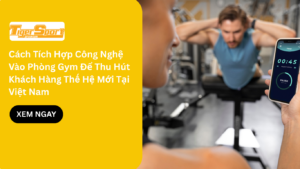 Cách Tích Hợp Công Nghệ Vào Phòng Gym Để Thu Hút Khách Hàng Thế Hệ Mới